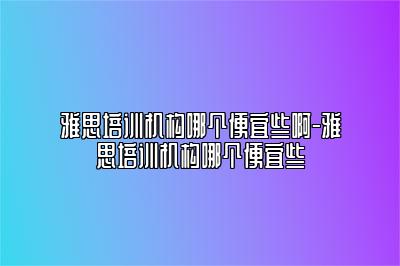 雅思培训机构哪个便宜些啊-雅思培训机构哪个便宜些