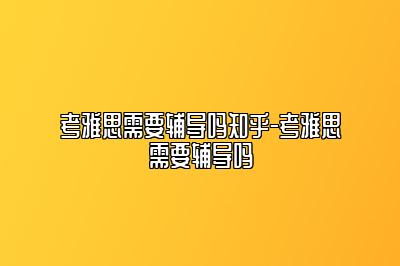 考雅思需要辅导吗知乎-考雅思需要辅导吗