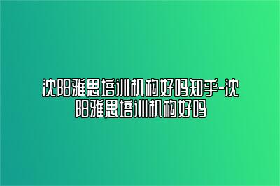 沈阳雅思培训机构好吗知乎-沈阳雅思培训机构好吗