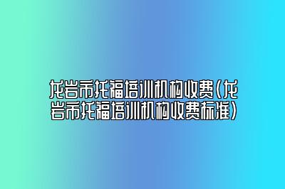 龙岩市托福培训机构收费(龙岩市托福培训机构收费标准)