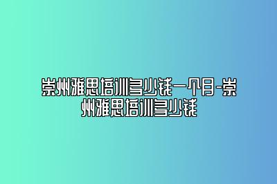 崇州雅思培训多少钱一个月-崇州雅思培训多少钱