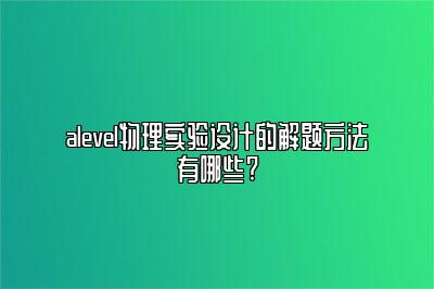 alevel物理实验设计的解题方法有哪些?