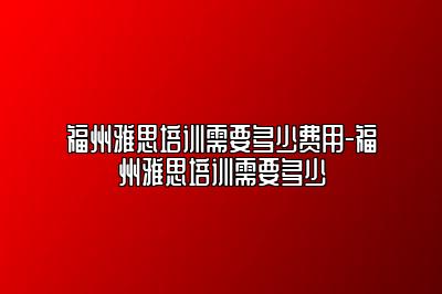福州雅思培训需要多少费用-福州雅思培训需要多少
