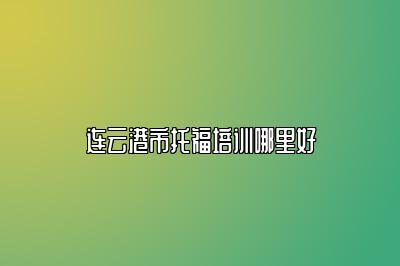 连云港市托福培训哪里好