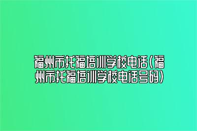 福州市托福培训学校电话(福州市托福培训学校电话号码)