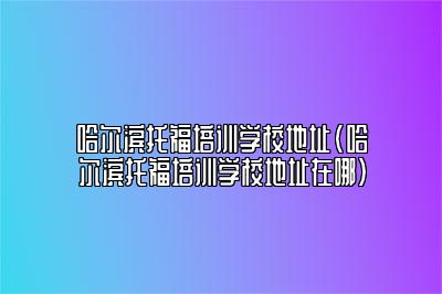 哈尔滨托福培训学校地址(哈尔滨托福培训学校地址在哪)