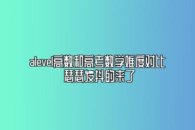 alevel高数和高考数学难度对比 瑟瑟发抖的来了