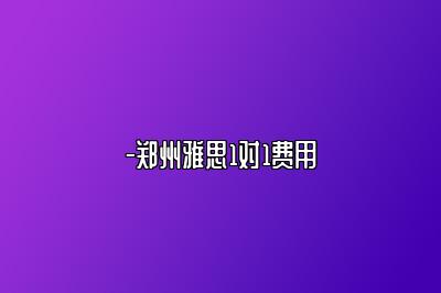 -郑州雅思1对1费用