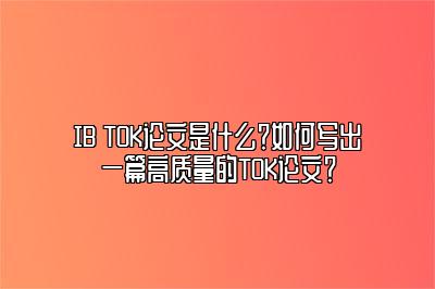 IB TOK论文是什么？如何写出一篇高质量的TOK论文？