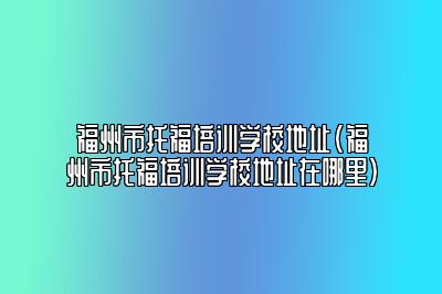 福州市托福培训学校地址(福州市托福培训学校地址在哪里)