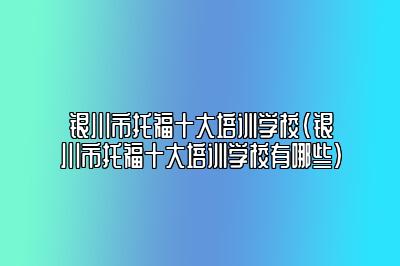 银川市托福十大培训学校(银川市托福十大培训学校有哪些)