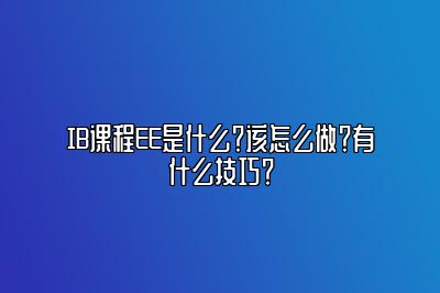 IB课程EE是什么？该怎么做？有什么技巧？