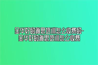 金华好的雅思培训怎么收费的-金华好的雅思培训怎么收费