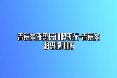 青岛有雅思培训吗现在-青岛有雅思培训吗