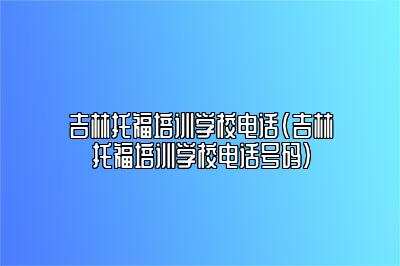 吉林托福培训学校电话(吉林托福培训学校电话号码)