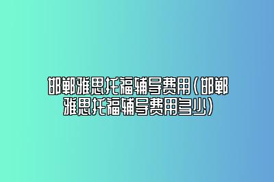 邯郸雅思托福辅导费用(邯郸雅思托福辅导费用多少)