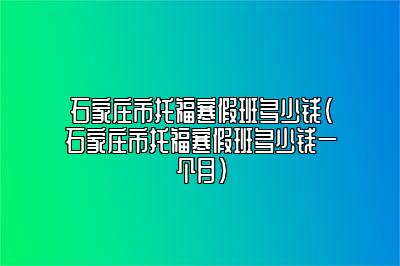 石家庄市托福寒假班多少钱(石家庄市托福寒假班多少钱一个月)