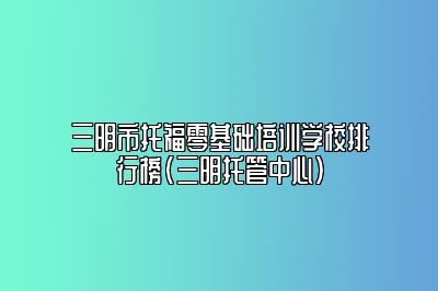 三明市托福零基础培训学校排行榜(三明托管中心)