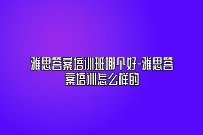 雅思答案培训班哪个好-雅思答案培训怎么样的