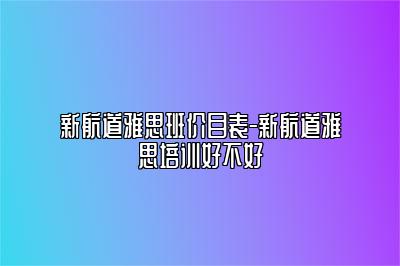 新航道雅思班价目表-新航道雅思培训好不好