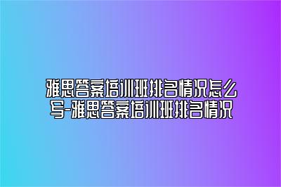 雅思答案培训班排名情况怎么写-雅思答案培训班排名情况