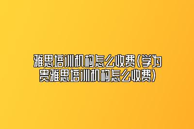 雅思培训机构怎么收费(学为贵雅思培训机构怎么收费)