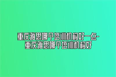 重庆雅思哪个培训机构好一点-重庆雅思哪个培训机构好