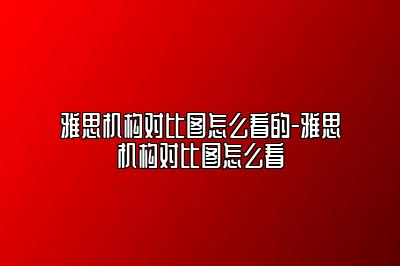 雅思机构对比图怎么看的-雅思机构对比图怎么看