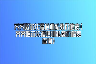 齐齐哈尔托福培训私教价格表(齐齐哈尔托福培训私教价格表查询)