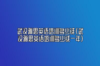 武汉雅思英语培训多少钱(武汉雅思英语培训多少钱一年)