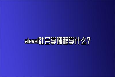 alevel社会学课程学什么？