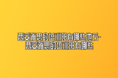 西安雅思的培训班有哪些地方-西安雅思的培训班有哪些