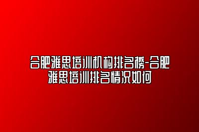 合肥雅思培训机构排名榜-合肥雅思培训排名情况如何