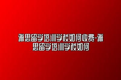 雅思留学培训学校如何收费-雅思留学培训学校如何