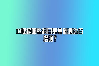 IB课程哪些科目是基础必选百搭的？