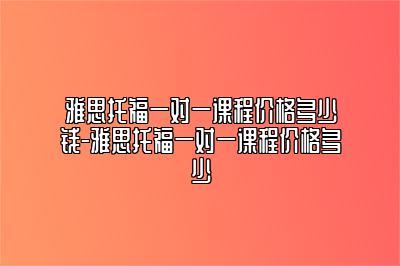 雅思托福一对一课程价格多少钱-雅思托福一对一课程价格多少