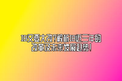 IB又要大改？解析IB近三年的改革及未来发展趋势！