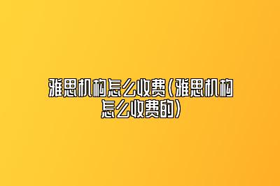 雅思机构怎么收费(雅思机构怎么收费的)