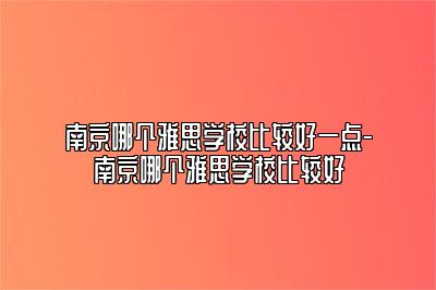 南京哪个雅思学校比较好一点-南京哪个雅思学校比较好