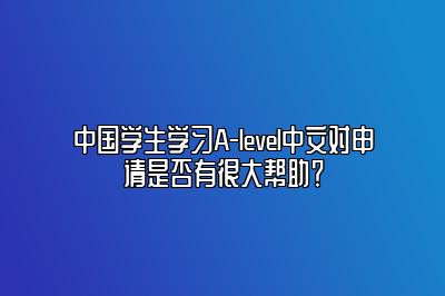 中国学生学习A-level中文对申请是否有很大帮助？
