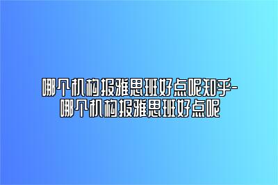 哪个机构报雅思班好点呢知乎-哪个机构报雅思班好点呢