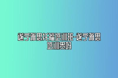 遂宁雅思托福培训班-遂宁雅思培训贵吗