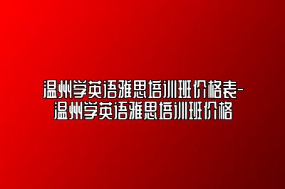 温州学英语雅思培训班价格表-温州学英语雅思培训班价格