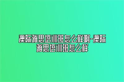 澳际雅思培训班怎么样啊-澳际雅思培训班怎么样