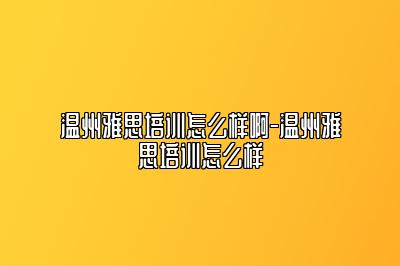温州雅思培训怎么样啊-温州雅思培训怎么样