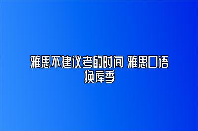 雅思不建议考的时间 雅思口语换库季