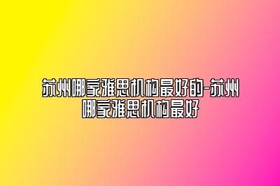 苏州哪家雅思机构最好的-苏州哪家雅思机构最好
