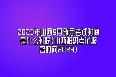 2023年山西9月雅思考试时间是什么时候(山西雅思考试报名时间2023)