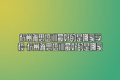 杭州雅思培训最好的是哪家学校-杭州雅思培训最好的是哪家