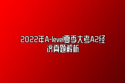 2022年A-level夏季大考A2经济真题解析